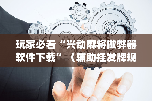 玩家必看“兴动麻将做弊器软件下载”（辅助挂发牌规律)