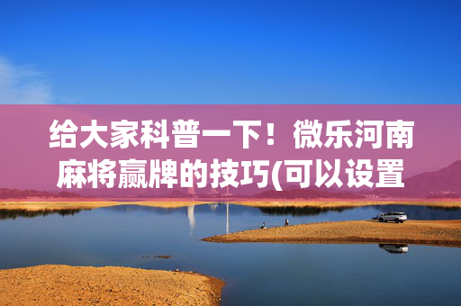 给大家科普一下！微乐河南麻将赢牌的技巧(可以设置输赢吗)