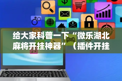 给大家科普一下“微乐湖北麻将开挂神器”（插件开挂免费AI)