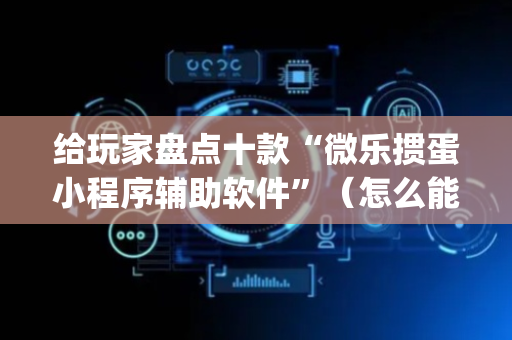 给玩家盘点十款“微乐掼蛋小程序辅助软件”（怎么能让牌好一点)