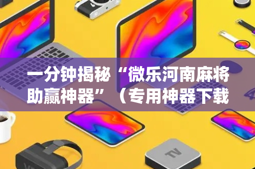 一分钟揭秘“微乐河南麻将助赢神器”（专用神器下载)