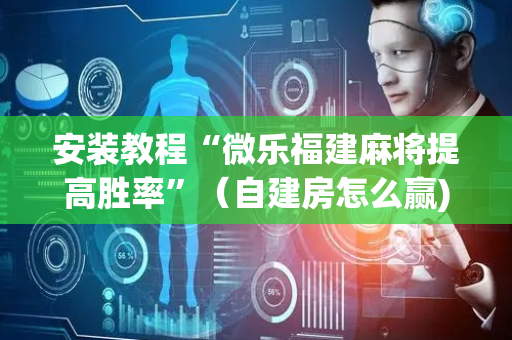 安装教程“微乐福建麻将提高胜率”（自建房怎么赢)