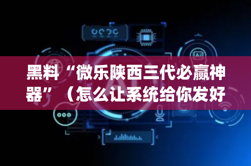 黑料“微乐陕西三代必赢神器”（怎么让系统给你发好牌)