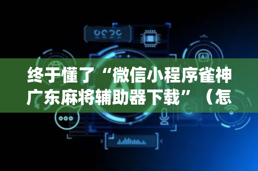 终于懂了“微信小程序雀神广东麻将辅助器下载”（怎么能得到好牌)