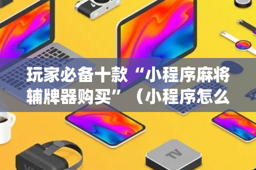玩家必备十款“小程序麻将辅牌器购买”（小程序怎么才会赢)