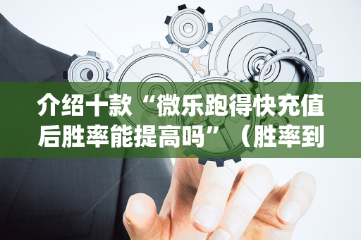 介绍十款“微乐跑得快充值后胜率能提高吗”（胜率到哪调)