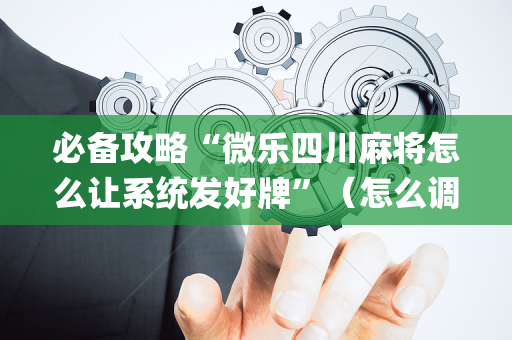 必备攻略“微乐四川麻将怎么让系统发好牌”（怎么调胜率)