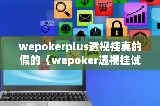 wepokerplus透视挂真的假的（wepoker透视挂试用版）