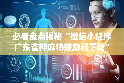 必看盘点揭秘“微信小程序广东雀神麻将辅助器下载”（开挂辅助插件)
