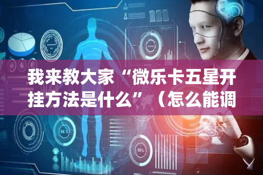 我来教大家“微乐卡五星开挂方法是什么”（怎么能调好牌)