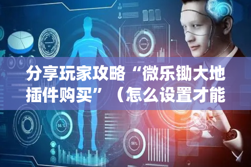 分享玩家攻略“微乐锄大地插件购买”（怎么设置才能赢)