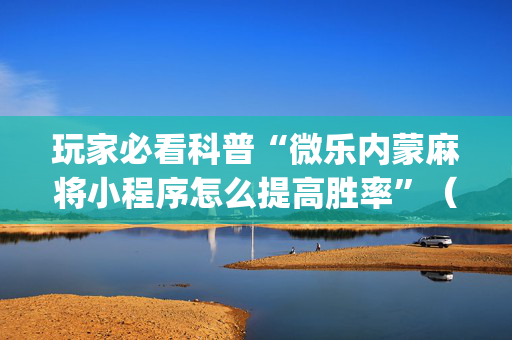 玩家必看科普“微乐内蒙麻将小程序怎么提高胜率”（胜负规律拿好牌)