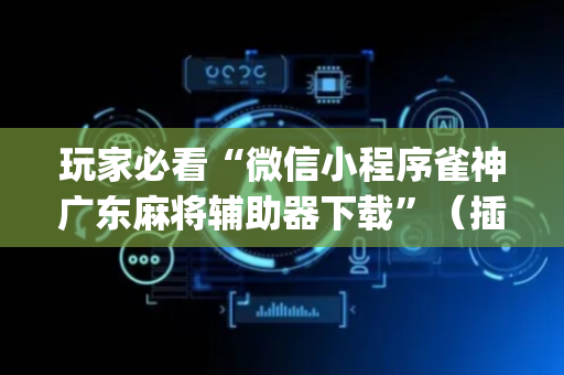 玩家必看“微信小程序雀神广东麻将辅助器下载”（插件可信吗)
