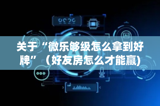 关于“微乐够级怎么拿到好牌”（好友房怎么才能赢)