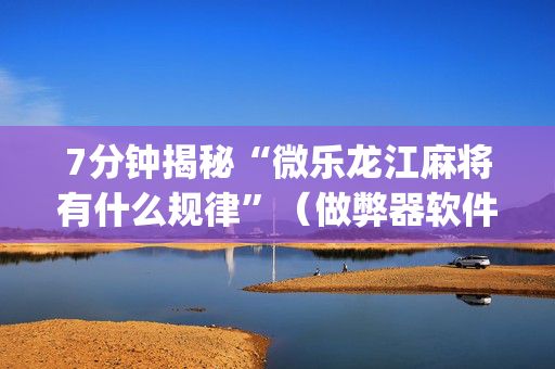 7分钟揭秘“微乐龙江麻将有什么规律”（做弊器软件下载)