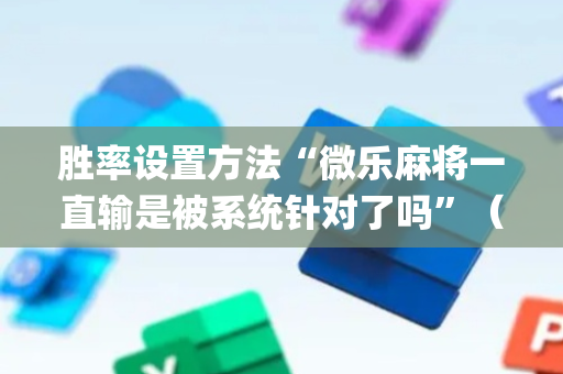 胜率设置方法“微乐麻将一直输是被系统针对了吗”（提高胜率技巧)
