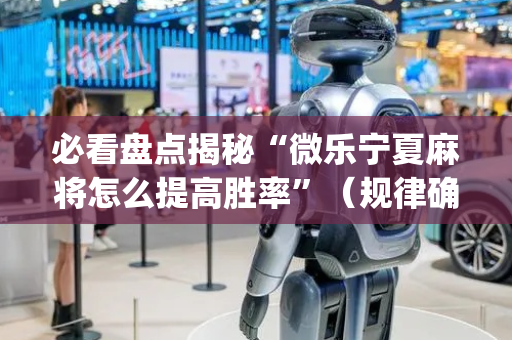 必看盘点揭秘“微乐宁夏麻将怎么提高胜率”（规律确实有挂)