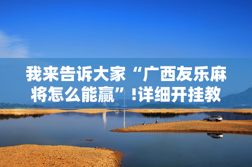 我来告诉大家“广西友乐麻将怎么能赢”!详细开挂教程-抖音