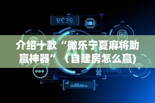 介绍十款“微乐宁夏麻将助赢神器”（自建房怎么赢)