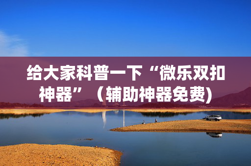 给大家科普一下“微乐双扣神器”（辅助神器免费)