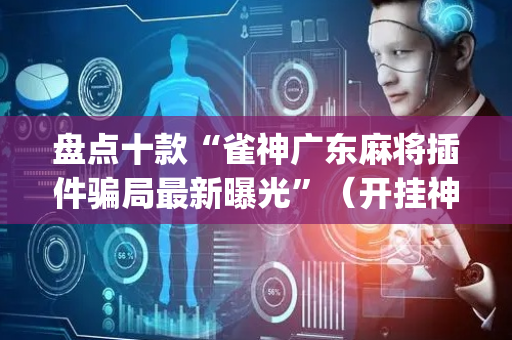 盘点十款“雀神广东麻将插件骗局最新曝光”（开挂神器下载)