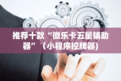 推荐十款“微乐卡五星辅助器”（小程序控牌器)