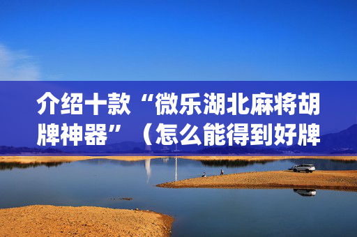 介绍十款“微乐湖北麻将胡牌神器”（怎么能得到好牌)
