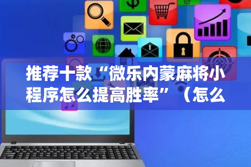 推荐十款“微乐内蒙麻将小程序怎么提高胜率”（怎么提高胜率)
