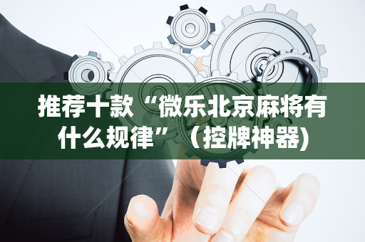 推荐十款“微乐北京麻将有什么规律”（控牌神器)