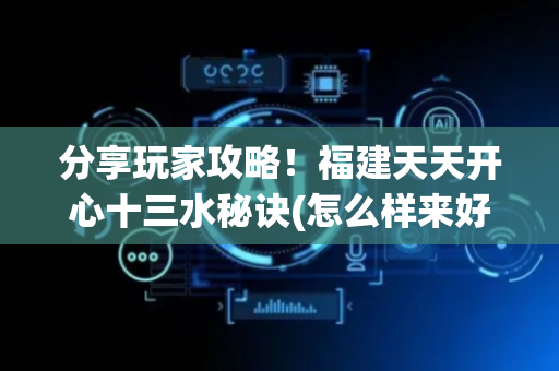 分享玩家攻略！福建天天开心十三水秘诀(怎么样来好牌)
