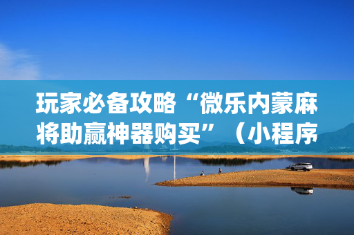 玩家必备攻略“微乐内蒙麻将助赢神器购买”（小程序怎么才会赢)