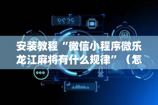 安装教程“微信小程序微乐龙江麻将有什么规律”（怎么能得到好牌)