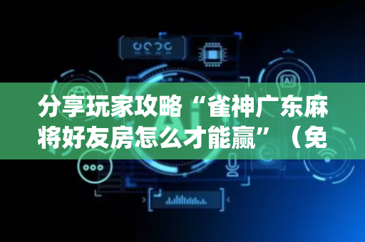 分享玩家攻略“雀神广东麻将好友房怎么才能赢”（免费专用神器)