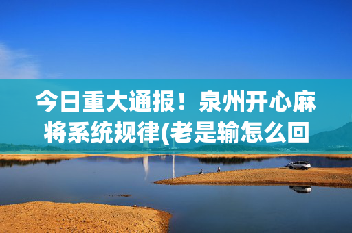 今日重大通报！泉州开心麻将系统规律(老是输怎么回事)