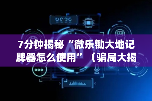 7分钟揭秘“微乐锄大地记牌器怎么使用”（骗局大揭秘)