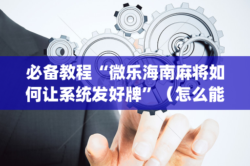 必备教程“微乐海南麻将如何让系统发好牌”（怎么能得到好牌)