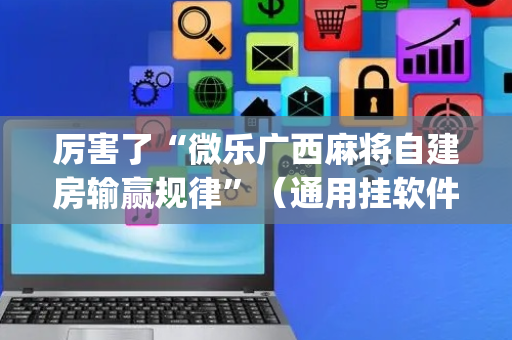 厉害了“微乐广西麻将自建房输赢规律”（通用挂软件多少钱)