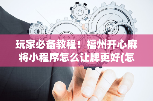 玩家必备教程！福州开心麻将小程序怎么让牌更好(怎么才能赢)
