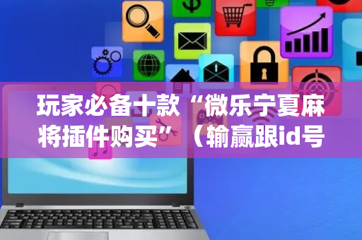 玩家必备十款“微乐宁夏麻将插件购买”（输赢跟id号有关系吗)