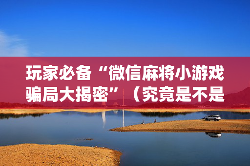 玩家必备“微信麻将小游戏骗局大揭密”（究竟是不是有挂)