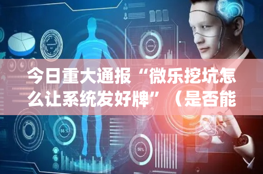 今日重大通报“微乐挖坑怎么让系统发好牌”（是否能开挂)