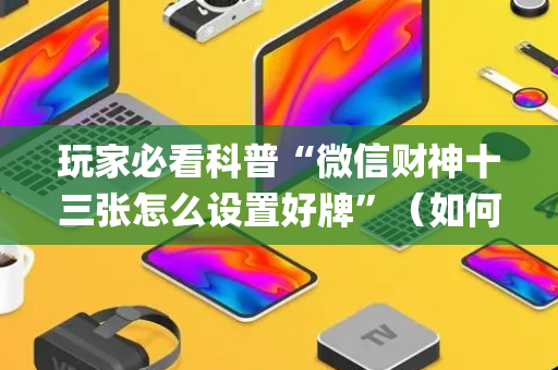 玩家必看科普“微信财神十三张怎么设置好牌”（如何让系统发好牌)