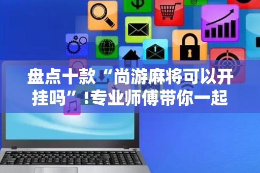 盘点十款“尚游麻将可以开挂吗”!专业师傅带你一起了解（详细教程）-抖音