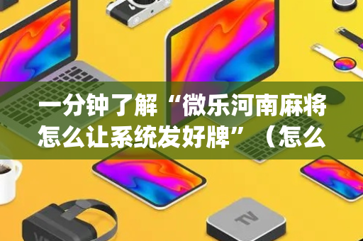 一分钟了解“微乐河南麻将怎么让系统发好牌”（怎么能调好牌)