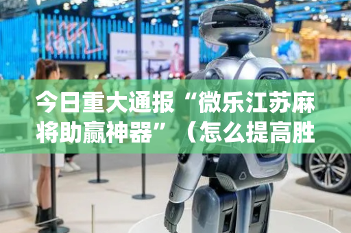 今日重大通报“微乐江苏麻将助赢神器”（怎么提高胜率)