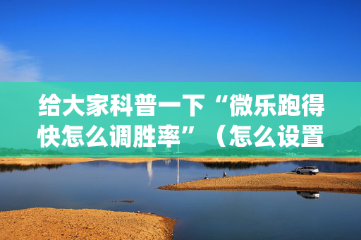 给大家科普一下“微乐跑得快怎么调胜率”（怎么设置能有好牌)