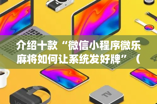 介绍十款“微信小程序微乐麻将如何让系统发好牌”（控牌神器)