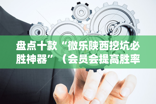 盘点十款“微乐陕西挖坑必胜神器”（会员会提高胜率吗)