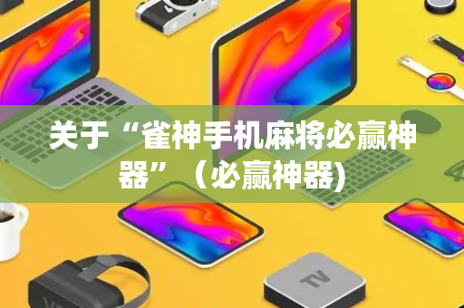 关于“雀神手机麻将必赢神器”（必赢神器)