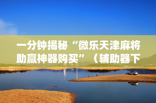 一分钟揭秘“微乐天津麻将助赢神器购买”（辅助器下载)